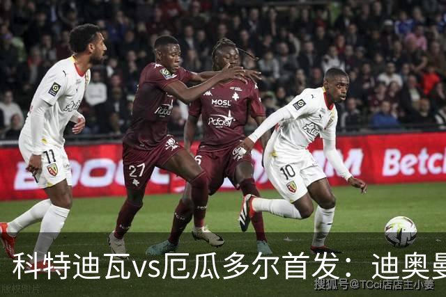 科特迪瓦vs厄瓜多尔首发：迪奥曼德PK凯塞多，凯西、因卡皮耶出战